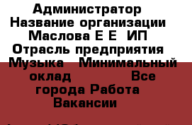 Администратор › Название организации ­ Маслова Е Е, ИП › Отрасль предприятия ­ Музыка › Минимальный оклад ­ 20 000 - Все города Работа » Вакансии   